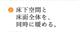 床下空間と床面全体を、同時に暖める。