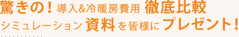 驚きの導入＆冷暖房費用徹底比較。シュミレーション資料を皆様にプレゼント！